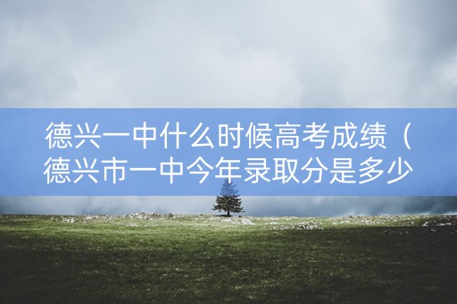 德兴一中什么时候高考成绩（德兴市一中今年录取分是多少）