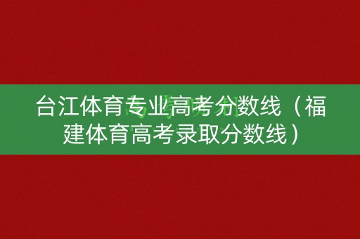 台江体育专业高考分数线（福建体育高考录取分数线）