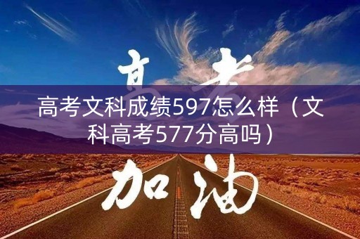 高考文科成绩597怎么样（文科高考577分高吗）