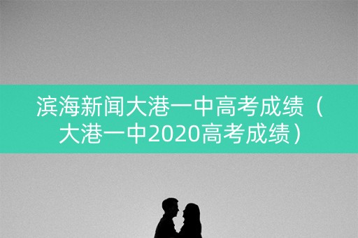 滨海新闻大港一中高考成绩（大港一中2020高考成绩）