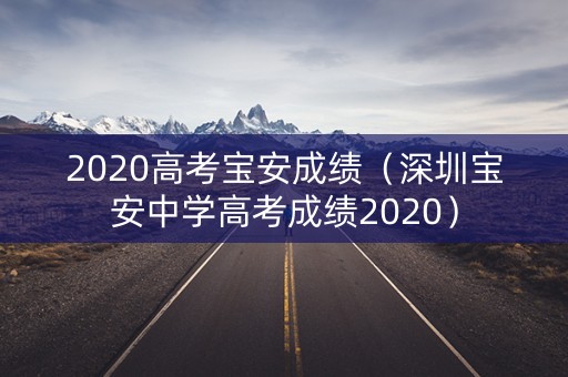 2020高考宝安成绩（深圳宝安中学高考成绩2020）