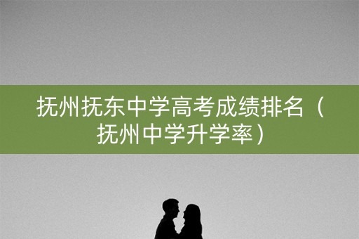 抚州抚东中学高考成绩排名（抚州中学升学率）