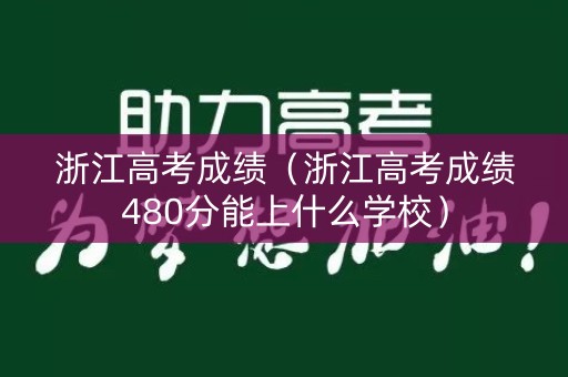 浙江高考成绩（浙江高考成绩480分能上什么学校）