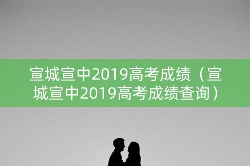 宣城宣中2019高考成绩（宣城宣中2019高考成绩查询）