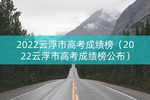 2022云浮市高考成绩榜（2022云浮市高考成绩榜公布）