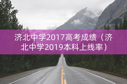 济北中学2017高考成绩（济北中学2019本科上线率）