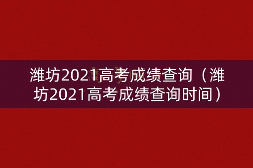 潍坊2021高考成绩查询（潍坊2021高考成绩查询时间）