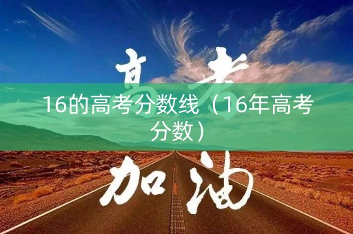 16的高考分数线（16年高考分数）