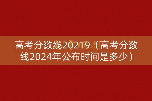 高考分数线20219（高考分数线2024年公布时间是多少）