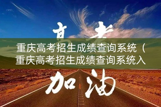 重庆高考招生成绩查询系统（重庆高考招生成绩查询系统入口官网）