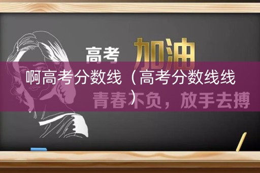 啊高考分数线（高考分数线线）