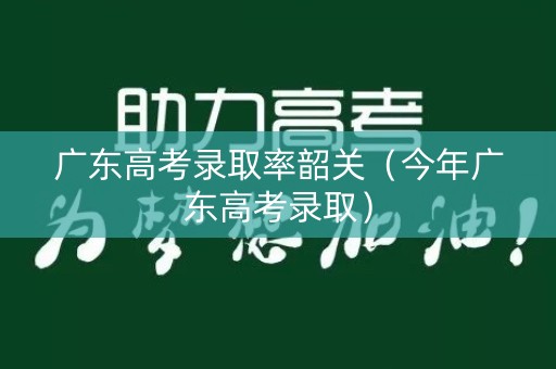 广东高考录取率韶关（今年广东高考录取）