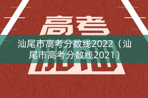 汕尾市高考分数线2022（汕尾市高考分数线2021）