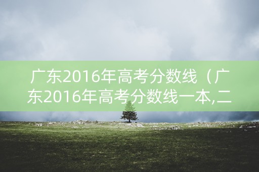 广东2016年高考分数线（广东2016年高考分数线一本,二本划线）