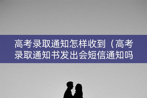 高考录取通知怎样收到（高考录取通知书发出会短信通知吗）