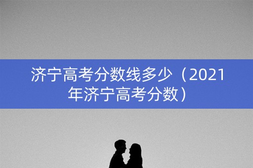 济宁高考分数线多少（2021年济宁高考分数）