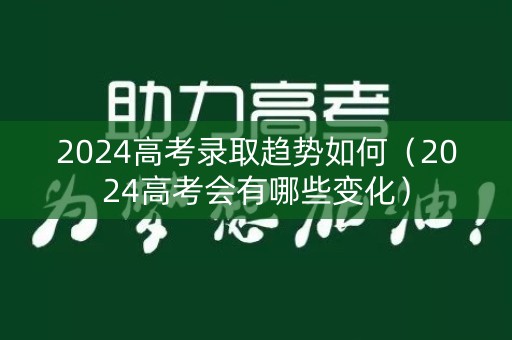 2024高考录取趋势如何（2024高考会有哪些变化）