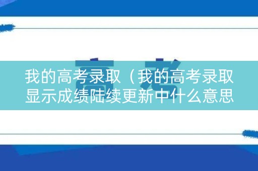我的高考录取（我的高考录取显示成绩陆续更新中什么意思）