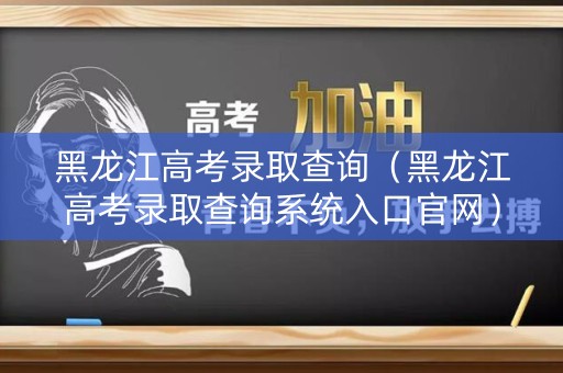 黑龙江高考录取查询（黑龙江高考录取查询系统入口官网）