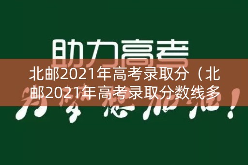 北邮2021年高考录取分（北邮2021年高考录取分数线多少）