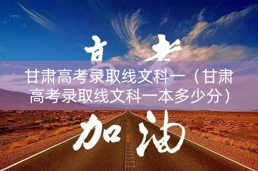 甘肃高考录取线文科一（甘肃高考录取线文科一本多少分）