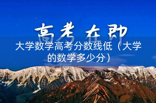 大学数学高考分数线低（大学的数学多少分）