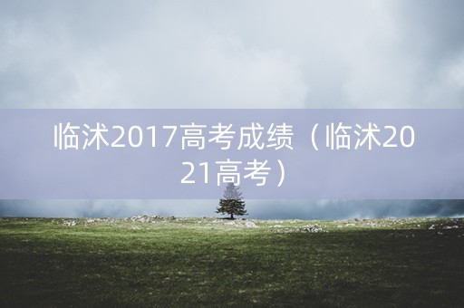 临沭2017高考成绩（临沭2021高考）