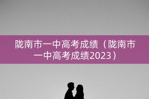 陇南市一中高考成绩（陇南市一中高考成绩2023）