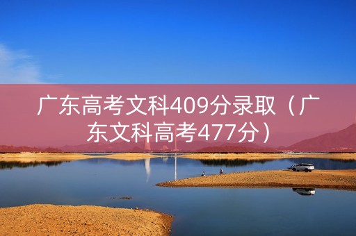 广东高考文科409分录取（广东文科高考477分）