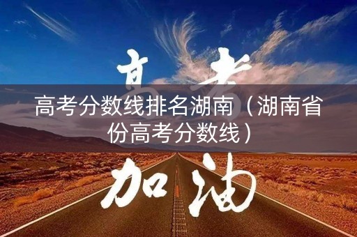 高考分数线排名湖南（湖南省份高考分数线）