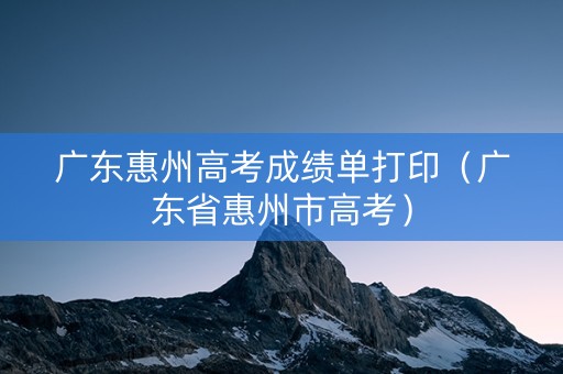 广东惠州高考成绩单打印（广东省惠州市高考）