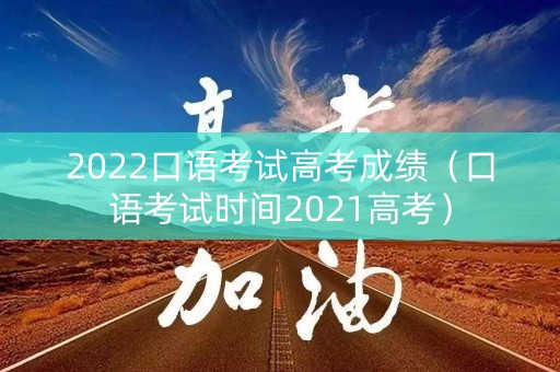 2022口语考试高考成绩（口语考试时间2021高考）