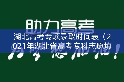 湖北高考专项录取时间表（2021年湖北省高考专科志愿填报时间）