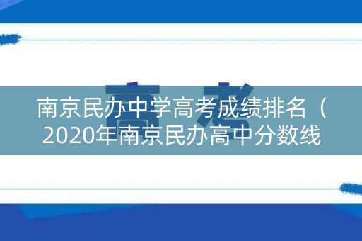 南京民办中学高考成绩排名（2020年南京民办高中分数线）