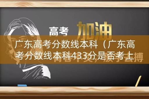 广东高考分数线本科（广东高考分数线本科433分是否考上大学了）