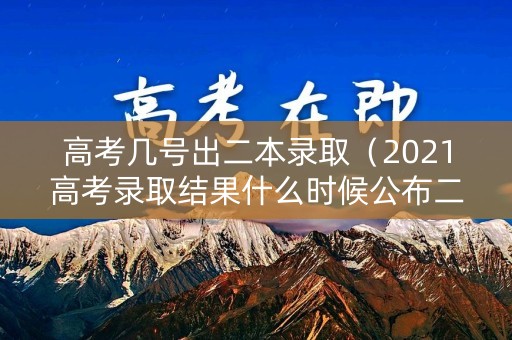 高考几号出二本录取（2021高考录取结果什么时候公布二本）
