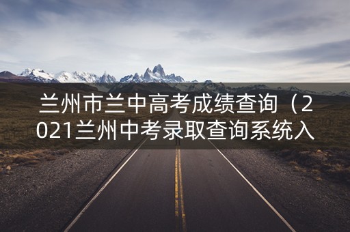 兰州市兰中高考成绩查询（2021兰州中考录取查询系统入口官网）