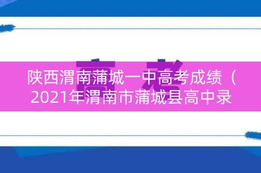 陕西渭南蒲城一中高考成绩（2021年渭南市蒲城县高中录取分数线）
