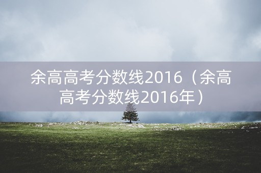 余高高考分数线2016（余高高考分数线2016年）
