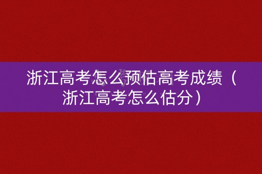 浙江高考怎么预估高考成绩（浙江高考怎么估分）