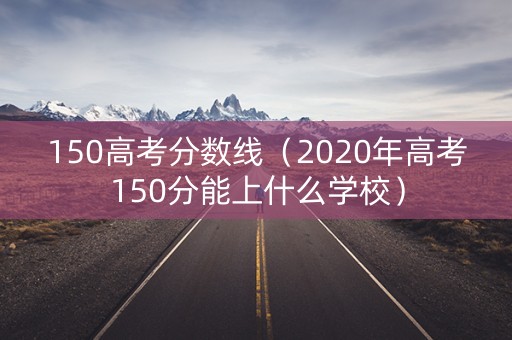 150高考分数线（2020年高考150分能上什么学校）