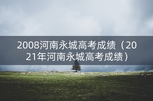 2008河南永城高考成绩（2021年河南永城高考成绩）