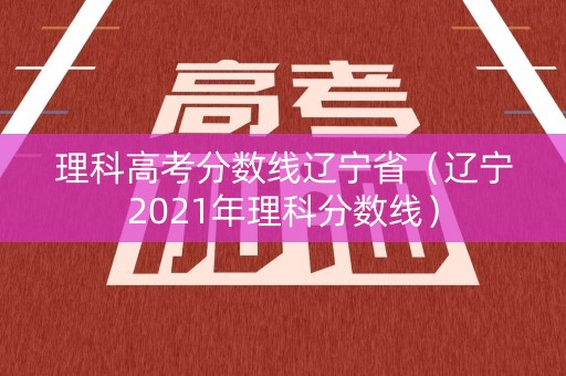 理科高考分数线辽宁省（辽宁2021年理科分数线）