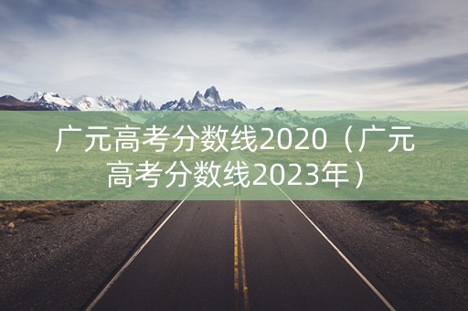 广元高考分数线2020（广元高考分数线2023年）