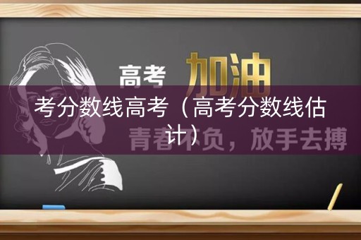 考分数线高考（高考分数线估计）