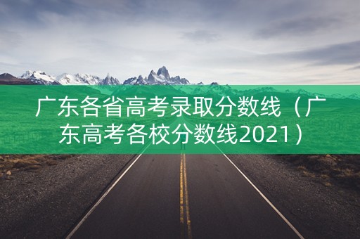 广东各省高考录取分数线（广东高考各校分数线2021）