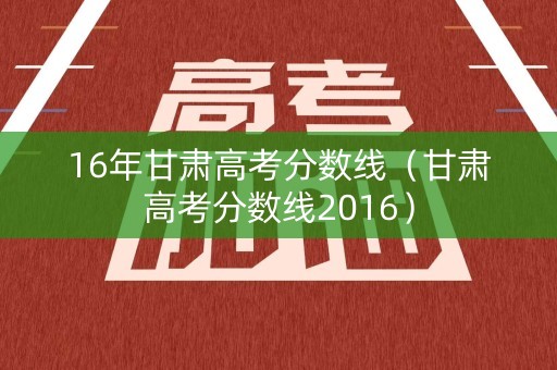 16年甘肃高考分数线（甘肃高考分数线2016）