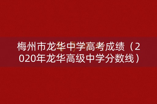 梅州市龙华中学高考成绩（2020年龙华高级中学分数线）
