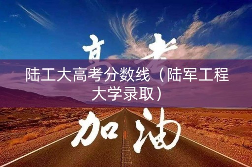 陆工大高考分数线（陆军工程大学录取）