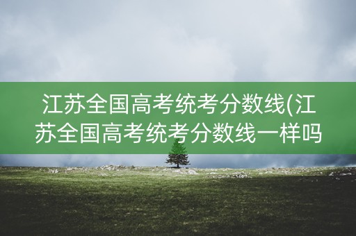 江苏全国高考统考分数线(江苏全国高考统考分数线一样吗)